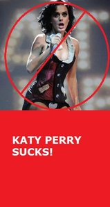  Katy fucking Perry!!! 雌犬 rant begins: She has no talent! Her songs like teenage dream & firework are jokes! They suck! Her voice is screachy & annoying, she thinks she's so damn great but she's NOT!!! She's only famous because she has boobs! Anyone can get fake tits & dress them up like cupcakes, u don't need talent to do that!!! & also she fucking bags on Lady Gaga all the time!!! Obviously because Lady Gaga is legend, she's the 上, ページのトップへ 星, つ星 of today, she's much もっと見る famous & making much もっと見る money than Katy, & she knows it, so she goes & bags on her for it. But she did the exact same things she 発言しました Gaga was doing that was so wrong, wtf. She's just, ugh. But the world will forget about her after about 5 years または so. 雌犬 rant ends. & I also don't like JB, but that's another 雌犬 rant for another time.