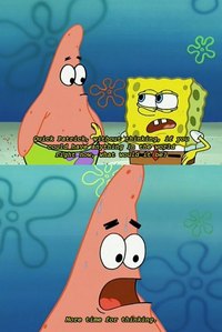  A happy, optomistic, kind, and loving sponge with a special tim, trái tim and personality having funny, hilarious adventures with his cute, chubby, dumb starfish friend while annoying the crap out of a bunch of people. Spongebob is some funny, awesome shit!