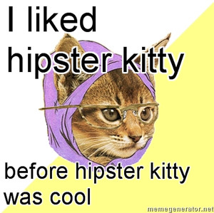  Because you're Hipster Kitty irl.