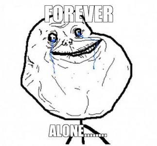  [b]..Forever alone.[/b]