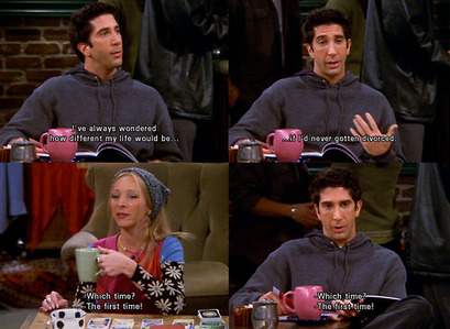  Ross: I’ve always wondered how different my life would be if I’d never gotten divorced. Phoebe: W