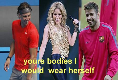  夏奇拉 abot Nadal and Pique :Yours bodies I wolud wear herself !!!