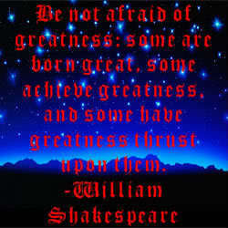  "Be Not Afraid of Greatness..."