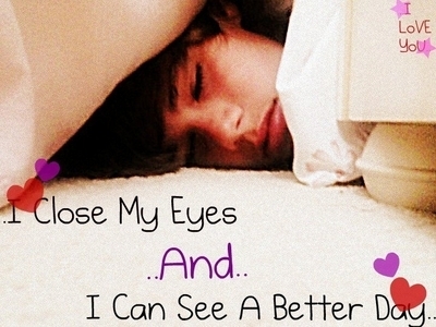  I close my eyes and i can see a better day!!