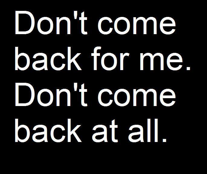 Don t come. Don't come back. Don't come crying. Don't come near me. Dont back