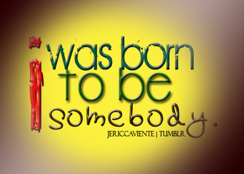  te were born to be somebody'(: