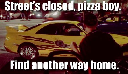  Street's closed, pizza boy.